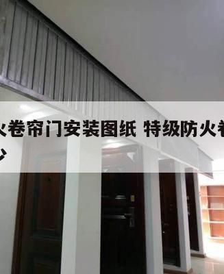 特级防火卷帘门安装图纸 特级防火卷帘门厚度是多少