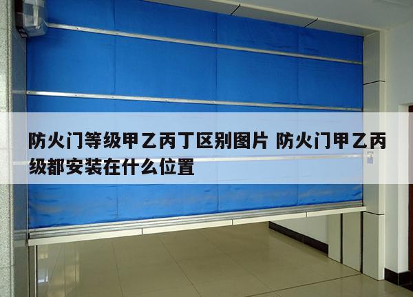 防火门等级甲乙丙丁区别图片 防火门甲乙丙级都安装在什么位置