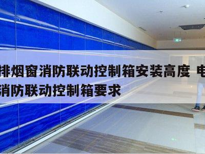 电动排烟窗消防联动控制箱安装高度 电动排烟窗消防联动控制箱要求