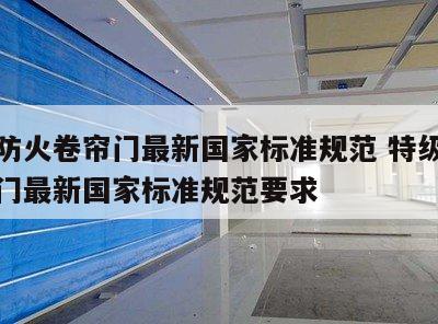 特级防火卷帘门最新国家标准规范 特级防火卷帘门最新国家标准规范要求