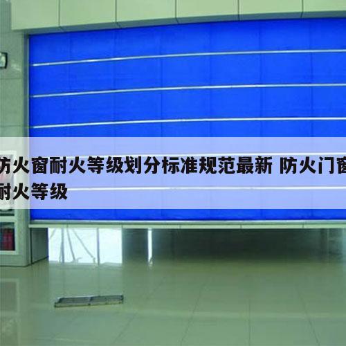防火窗耐火等级划分标准规范最新 防火门窗耐火等级