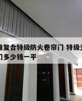 无机纤维复合特级防火卷帘门 特级无机布防火卷帘门多少钱一平