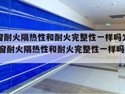 防火窗耐火隔热性和耐火完整性一样吗为什么 防火窗耐火隔热性和耐火完整性一样吗为什么