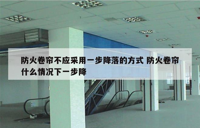 防火卷帘不应采用一步降落的方式 防火卷帘什么情况下一步降