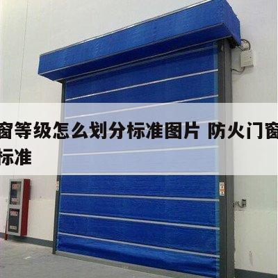 防火窗等级怎么划分标准图片 防火门窗等级划分标准