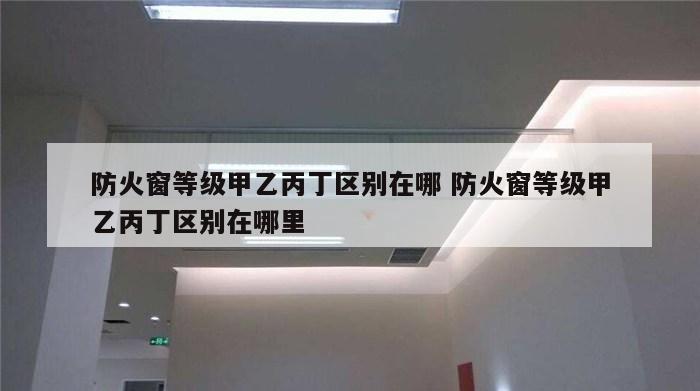 防火窗等级甲乙丙丁区别在哪 防火窗等级甲乙丙丁区别在哪里