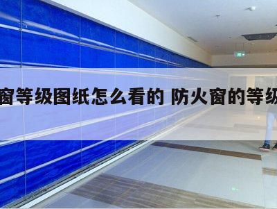 防火窗等级图纸怎么看的 防火窗的等级和用法