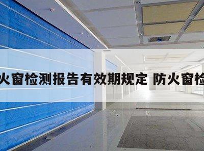防火窗检测报告有效期规定 防火窗检验