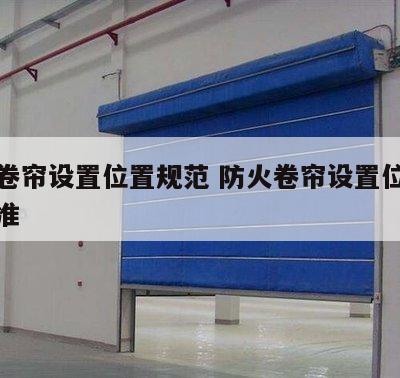 防火卷帘设置位置规范 防火卷帘设置位置规范标准