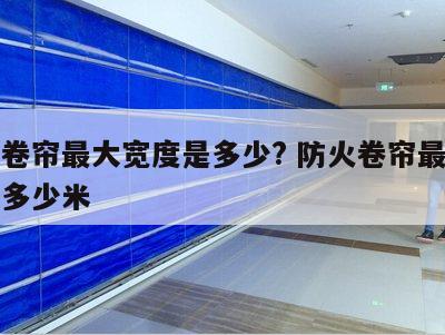 防火卷帘最大宽度是多少? 防火卷帘最大宽度是多少米