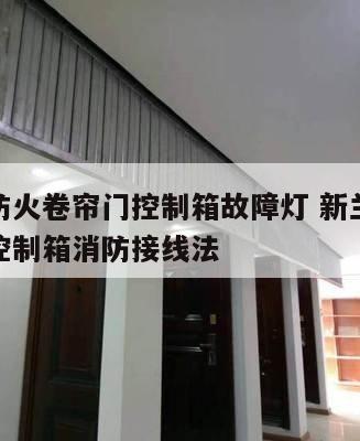 新兰德防火卷帘门控制箱故障灯 新兰德防火卷帘门控制箱消防接线法