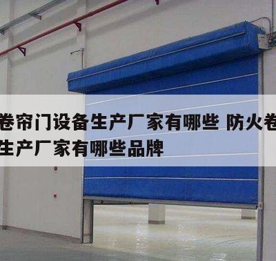防火卷帘门设备生产厂家有哪些 防火卷帘门设备生产厂家有哪些品牌