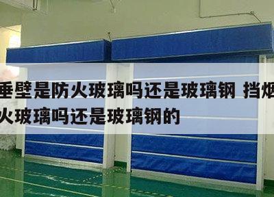 挡烟垂壁是防火玻璃吗还是玻璃钢 挡烟垂壁是防火玻璃吗还是玻璃钢的