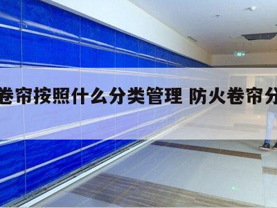 防火卷帘按照什么分类管理 防火卷帘分为哪几种