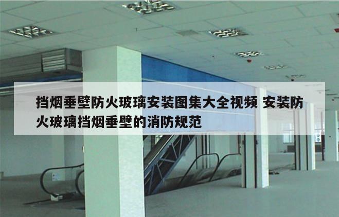 挡烟垂壁防火玻璃安装图集大全视频 安装防火玻璃挡烟垂壁的消防规范