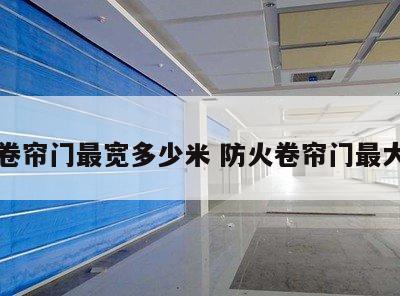 防火卷帘门最宽多少米 防火卷帘门最大尺寸