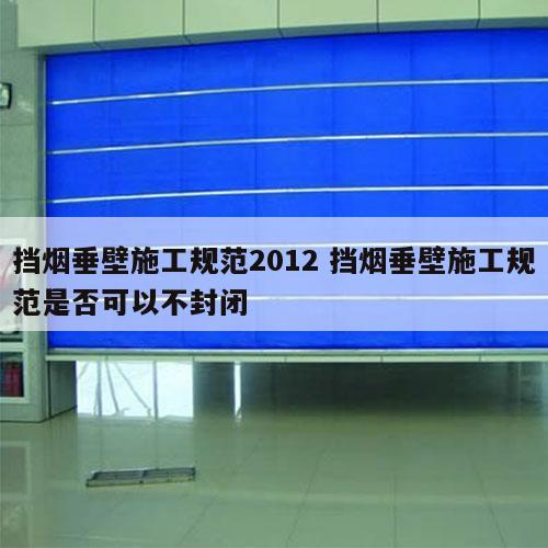 挡烟垂壁施工规范2012 挡烟垂壁施工规范是否可以不封闭