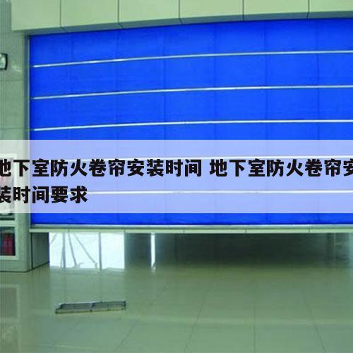地下室防火卷帘安装时间 地下室防火卷帘安装时间要求