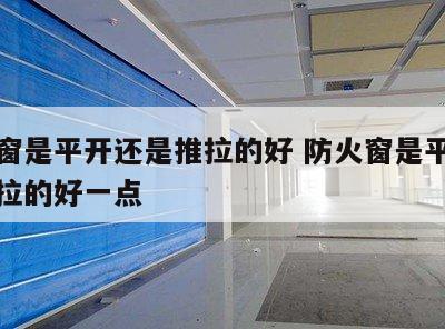 防火窗是平开还是推拉的好 防火窗是平开还是推拉的好一点