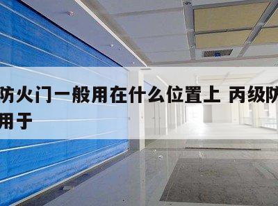 丙级防火门一般用在什么位置上 丙级防火门主要用于
