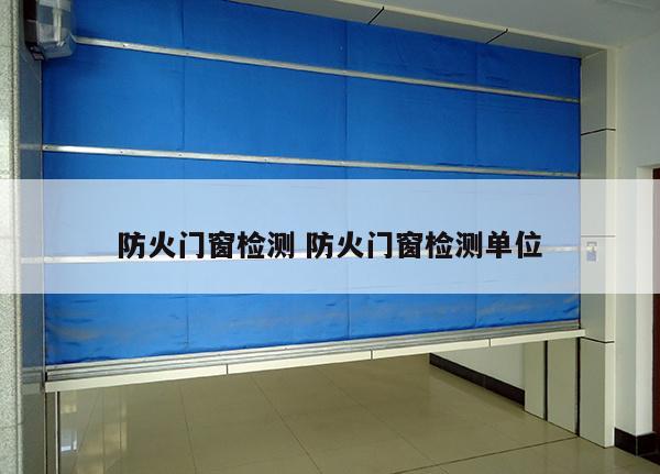 防火门窗检测 防火门窗检测单位