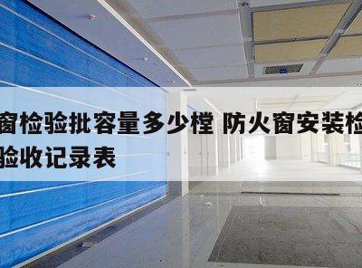 防火窗检验批容量多少樘 防火窗安装检验批质量验收记录表
