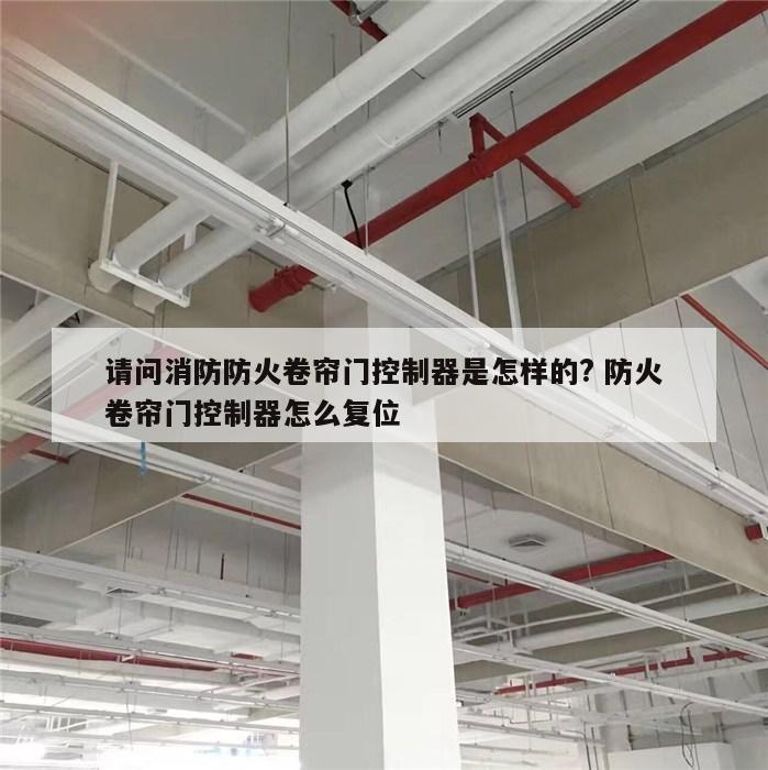 请问消防防火卷帘门控制器是怎样的? 防火卷帘门控制器怎么复位