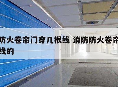 消防防火卷帘门穿几根线 消防防火卷帘门穿几根线的