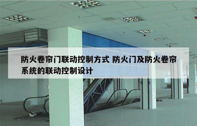 防火卷帘门联动控制方式 防火门及防火卷帘系统的联动控制设计