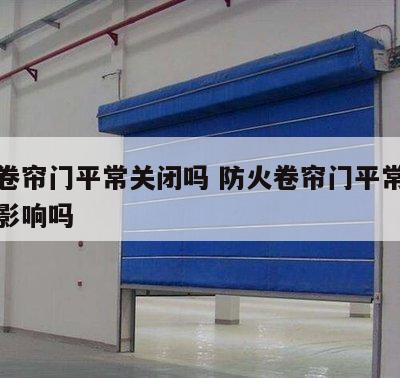 防火卷帘门平常关闭吗 防火卷帘门平常关闭吗有影响吗