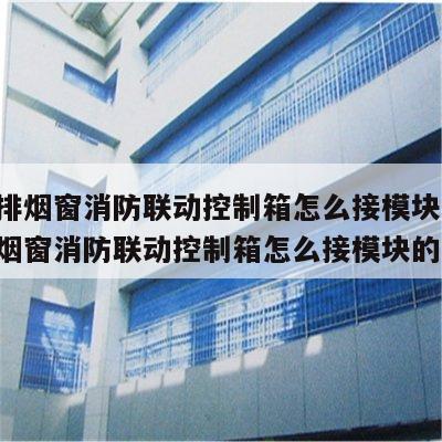 电动排烟窗消防联动控制箱怎么接模块的 电动排烟窗消防联动控制箱怎么接模块的电源