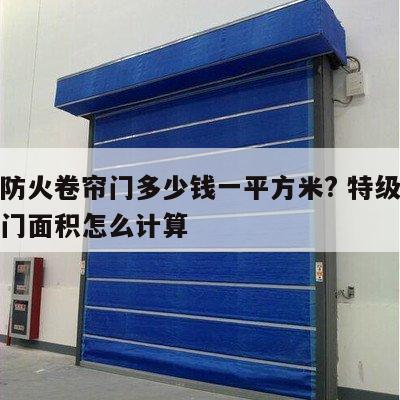特级防火卷帘门多少钱一平方米? 特级防火卷帘门面积怎么计算