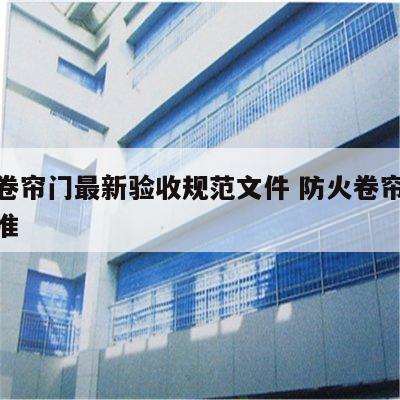 防火卷帘门最新验收规范文件 防火卷帘门验收标准