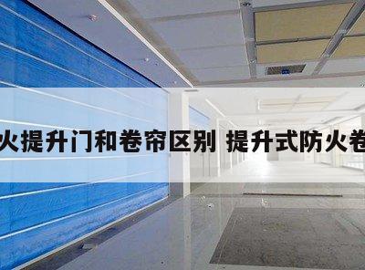 防火提升门和卷帘区别 提升式防火卷帘