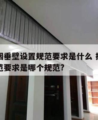 厂房挡烟垂壁设置规范要求是什么 挡烟垂壁设置规范要求是哪个规范?