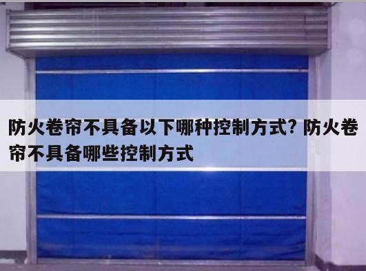 防火卷帘不具备以下哪种控制方式? 防火卷帘不具备哪些控制方式