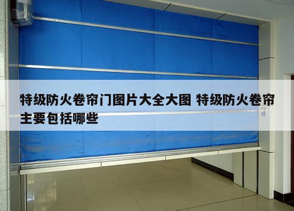 特级防火卷帘门图片大全大图 特级防火卷帘主要包括哪些