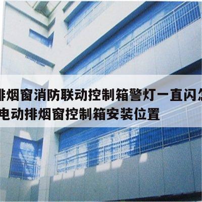 电动排烟窗消防联动控制箱警灯一直闪怎么办 消防电动排烟窗控制箱安装位置