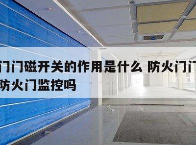 防火门门磁开关的作用是什么 防火门门磁开关是防火门监控吗