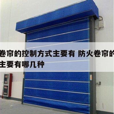 防火卷帘的控制方式主要有 防火卷帘的控制方式主要有哪几种