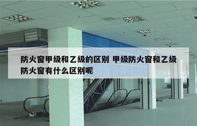 防火窗甲级和乙级的区别 甲级防火窗和乙级防火窗有什么区别呢