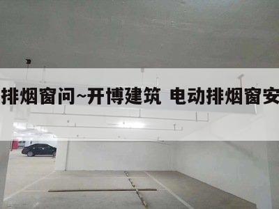 电动排烟窗问~开博建筑 电动排烟窗安装图集