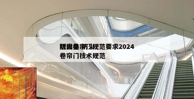 防火卷帘门规范要求2024
版图集 防火卷帘门技术规范