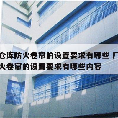 厂房仓库防火卷帘的设置要求有哪些 厂房仓库防火卷帘的设置要求有哪些内容
