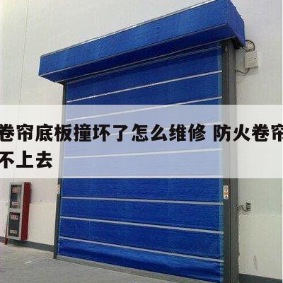 防火卷帘底板撞坏了怎么维修 防火卷帘掉下来升不上去
