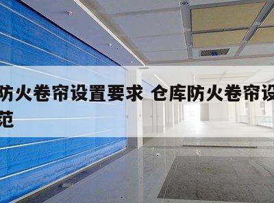 仓库防火卷帘设置要求 仓库防火卷帘设置要求规范