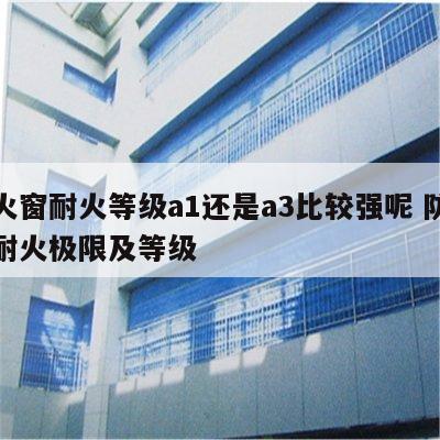 防火窗耐火等级a1还是a3比较强呢 防火窗耐火极限及等级