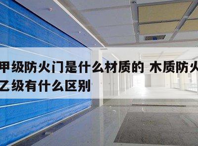 木质甲级防火门是什么材质的 木质防火门甲级和乙级有什么区别