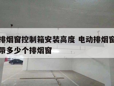 电动排烟窗控制箱安装高度 电动排烟窗控制器能带多少个排烟窗