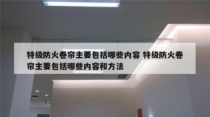 特级防火卷帘主要包括哪些内容 特级防火卷帘主要包括哪些内容和方法